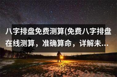 <h3>八字排盘免费测算(免费八字排盘在线测算，准确算命，详解未来运程)