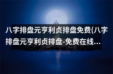 八字排盘元亨利贞排盘免费(八字排盘元亨利贞排盘-免费在线测算，准确预测未来，帮你洞察人生！)