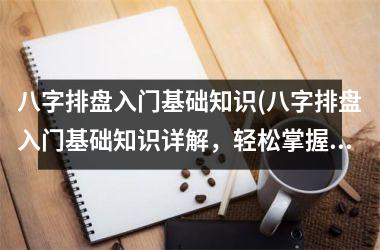 <h3>八字排盘入门基础知识(八字排盘入门基础知识详解，轻松掌握八字学术奥妙)