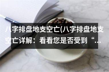 <h3>八字排盘地支空亡(八字排盘地支空亡详解：看看您是否受到“无根之木、无源之水”的影响)
