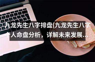 <h3>九龙先生八字排盘(九龙先生八字个人命盘分析，详解未来发展趋势)