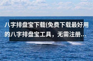 <h3>八字排盘宝(免费好用的八字排盘宝工具，无需注册，操作简单易上手！)