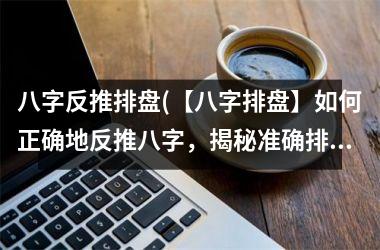 八字反推排盘(【八字排盘】如何正确地反推八字，揭秘准确排盘方法)