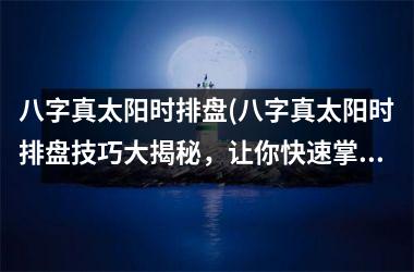<h3>八字真太阳时排盘(八字真太阳时排盘技巧大揭秘，让你快速掌握八字排盘技巧！)