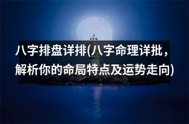 八字排盘详排(八字命理详批，解析你的命局特点及运势走向)