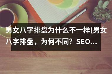 <h3>男女八字排盘为什么不一样(男女八字排盘，为何不同？SEO新标题必看！)