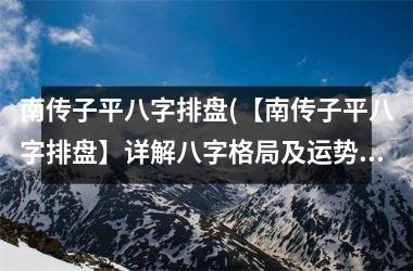 <h3>南传子平八字排盘(【南传子平八字排盘】详解八字格局及运势特点)