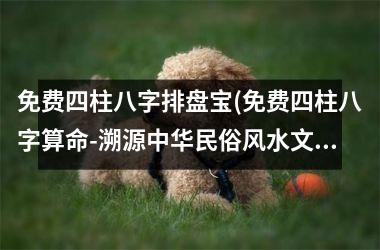 <h3>免费四柱八字排盘宝(免费四柱八字算命-溯源中华民俗风水文化，专业师傅用古法求您前程祥运)