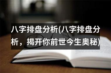 <h3>八字排盘分析(八字排盘分析，揭开你前世今生奥秘)