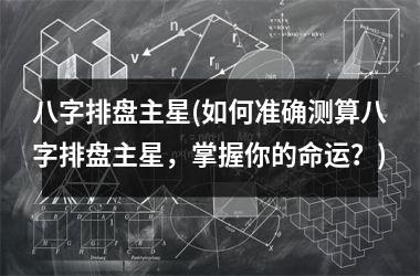 <h3>八字排盘主星(如何准确测算八字排盘主星，掌握你的命运？)