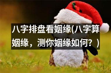 <h3>八字排盘看姻缘(八字算姻缘，测你姻缘如何？)