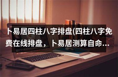 卜易居四柱八字排盘(四柱八字免费在线排盘，卜易居测算自命格，预测流年运势，解析恋爱婚姻，择业发展。)