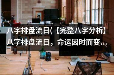 八字排盘流日(【完整八字分析】八字排盘流日，命运因时而变，详细解读命盘特点，揭示运势变化趋势)