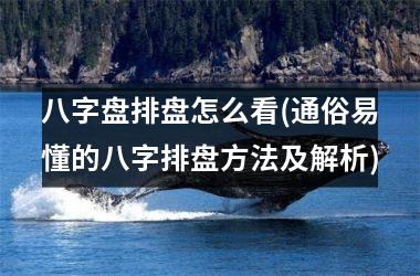 八字盘排盘怎么看(通俗易懂的八字排盘方法及解析)