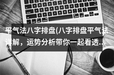 平气法八字排盘(八字排盘平气法详解，运势分析带你一起看透命运轨迹)