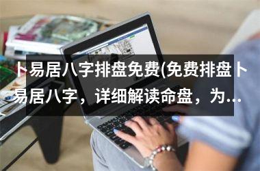 <h3>卜易居八字排盘免费(免费排盘卜易居八字，详细解读命盘，为您的生活提供帮助)