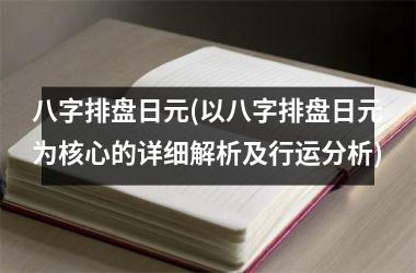 八字排盘日元(以八字排盘日元为核心的详细解析及行运分析)