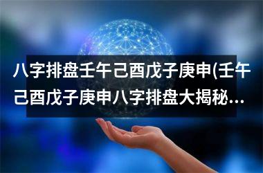 八字排盘壬午己酉戊子庚申(壬午己酉戊子庚申八字排盘大揭秘，详解姓名学、八字预测、风水玄机！)