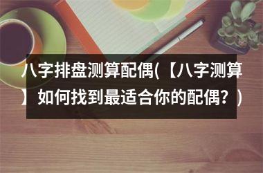 八字排盘测算配偶(【八字测算】如何找到最适合你的配偶？)