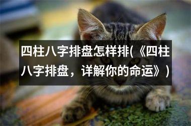四柱八字排盘怎样排(《四柱八字排盘，详解你的命运》)