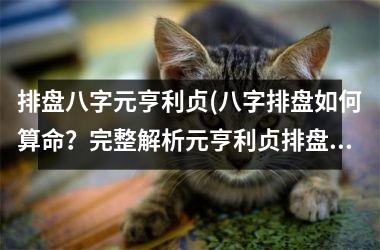 排盘八字元亨利贞(八字排盘如何算命？完整解析元亨利贞排盘方法)