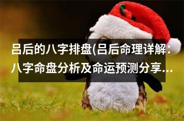 <h3>吕后的八字排盘(吕后命理详解：八字命盘分析及命运预测分享)