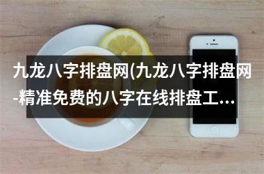 九龙八字排盘网(九龙八字排盘网-精准免费的八字在线排盘工具-最全面的中华占星秘术解析)