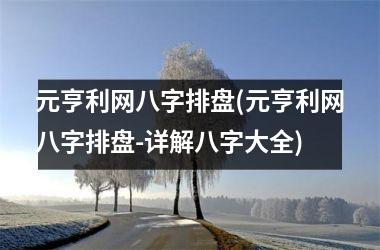 <h3>元亨利网八字排盘(元亨利网八字排盘-详解八字大全)