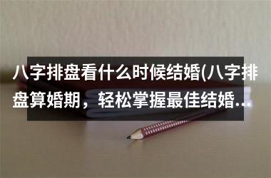 <h3>八字排盘看什么时候结婚(八字排盘算婚期，轻松掌握最佳结婚时间！)