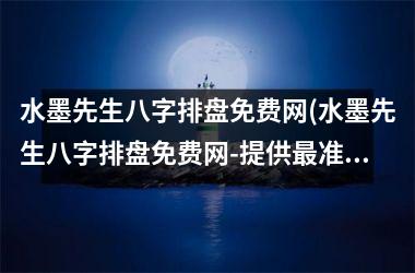 <h3>水墨先生八字排盘免费网(水墨先生八字排盘免费网-提供最准确的八字测算服务)