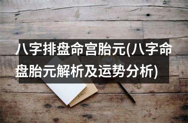 <h3>八字排盘命宫胎元(八字命盘胎元解析及运势分析)