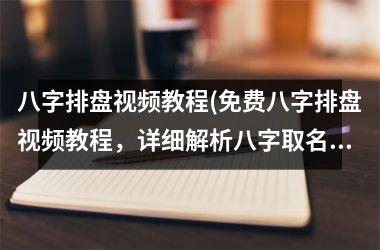 八字排盘教程(免费八字排盘教程，详细解析八字取名和塔罗牌占卜技巧)