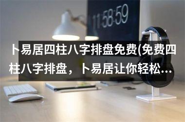 <h3>卜易居四柱八字排盘免费(免费四柱八字排盘，卜易居让你轻松查运势)