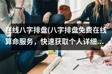 在线八字排盘(八字排盘免费在线算命服务，快速获取个人详细命理预测)