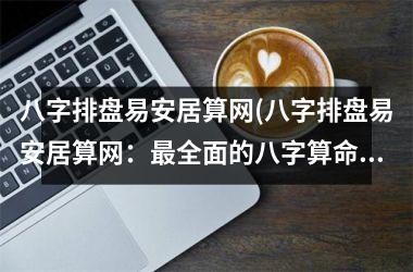 <h3>八字排盘易安居算网(八字排盘易安居算网：最全面的八字算命，让你安居乐业！)