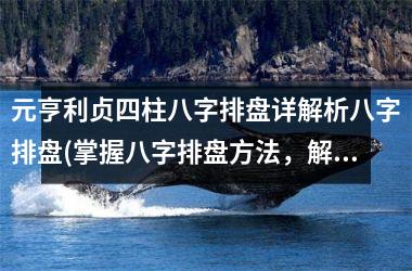 <h3>元亨利贞四柱八字排盘详解析八字排盘(掌握八字排盘方法，解读元亨利贞八字命盘)