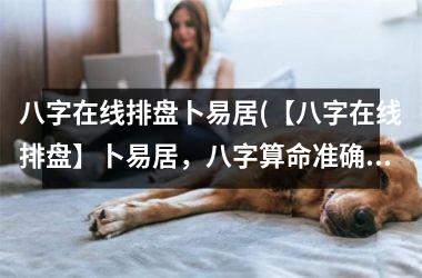 八字在线排盘卜易居(【八字在线排盘】卜易居，八字算命准确无误)