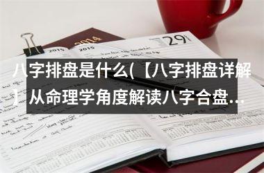 <h3>八字排盘是什么(【八字排盘详解】从命理学角度解读八字合盘真谛)