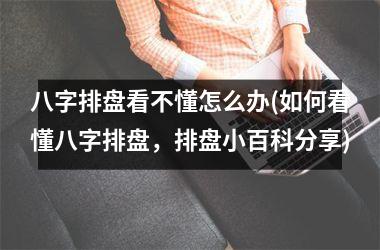 <h3>八字排盘看不懂怎么办(如何看懂八字排盘，排盘小百科分享)