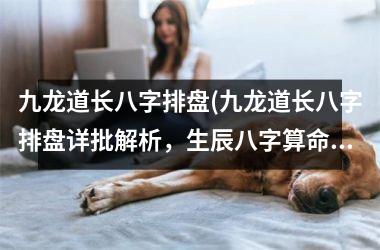 <h3>九龙道长八字排盘(九龙道长八字排盘详批解析，生辰八字算命全面分析！)