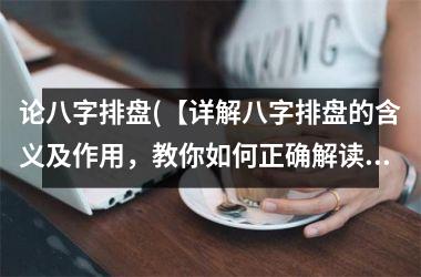 <h3>论八字排盘(【详解八字排盘的含义及作用，教你如何正确解读八字】)