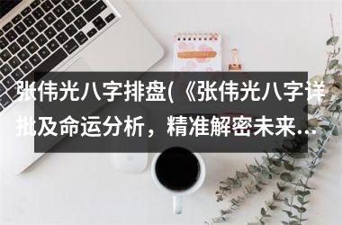 <h3>张伟光八字排盘(《张伟光八字详批及命运分析，精准解密未来走势！》)