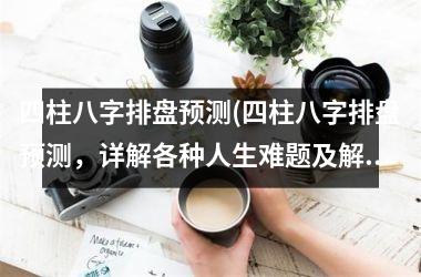 <h3>四柱八字排盘预测(四柱八字排盘预测，详解各种人生难题及解决方法)
