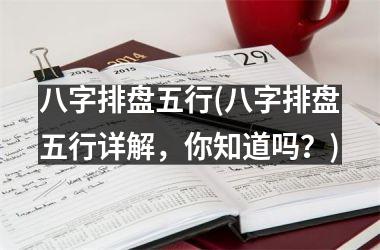 八字排盘五行(八字排盘五行详解，你知道吗？)