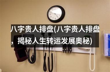 八字贵人排盘(八字贵人排盘，揭秘人生转运发展奥秘)