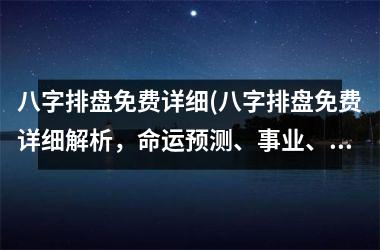 <h3>八字排盘免费详细(八字排盘免费详细解析，命运预测、事业、财运、婚姻、健康、运势全方位解读为主要内容。)