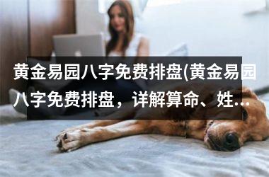 黄金易园八字免费排盘(黄金易园八字免费排盘，详解算命、姓名、八字、风水、取名，专业解读，准确无误！)