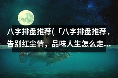 八字排盘推荐(「八字排盘推荐，告别红尘情，品味人生怎么走！」)
