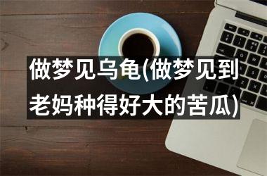 做梦见乌龟(做梦见到老妈种得好大的苦瓜)