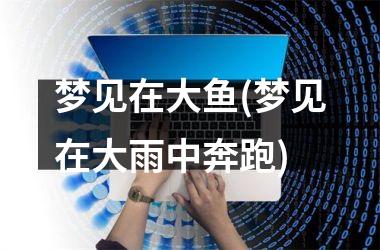 梦见在大鱼(梦见在大雨中奔跑)